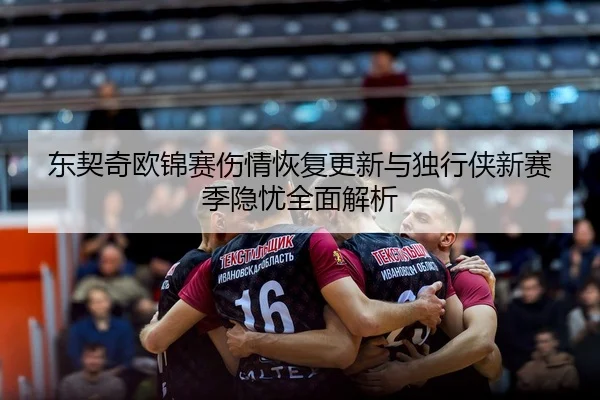 东契奇欧锦赛伤情恢复更新与独行侠新赛季隐忧全面解析