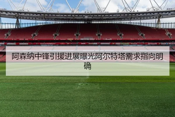 阿森纳中锋引援进展曝光阿尔特塔需求指向明确